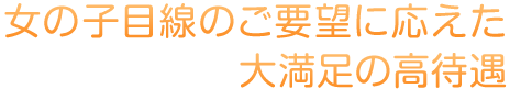 女の子目線のご要望に応えた大満足の高待遇